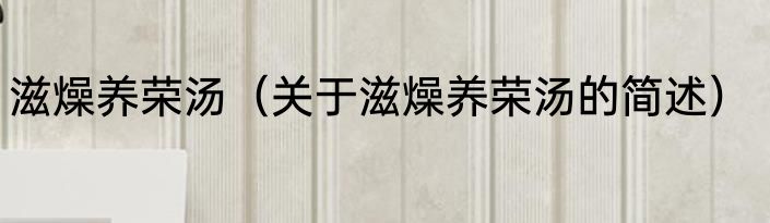 滋燥养荣汤（关于滋燥养荣汤的简述）