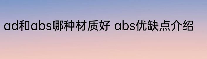 ad和abs哪种材质好 abs优缺点介绍