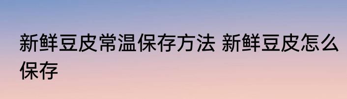 新鲜豆皮常温保存方法 新鲜豆皮怎么保存
