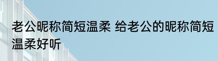 老公昵称简短温柔 给老公的昵称简短温柔好听