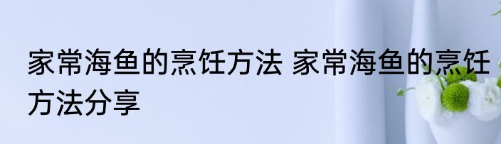 家常海鱼的烹饪方法 家常海鱼的烹饪方法分享