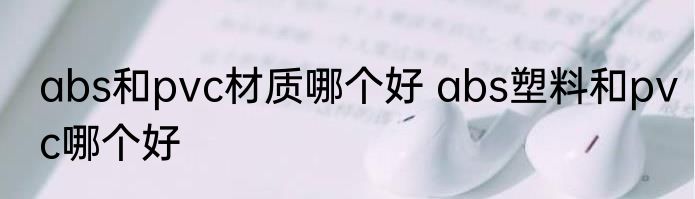 abs和pvc材质哪个好 abs塑料和pvc哪个好