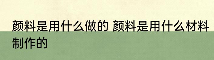 颜料是用什么做的 颜料是用什么材料制作的
