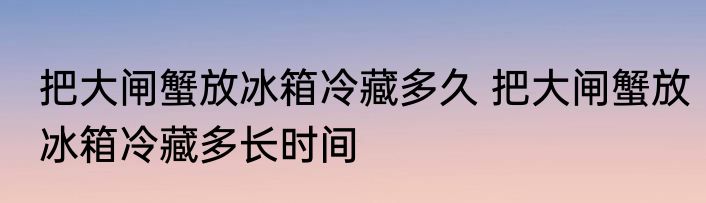 把大闸蟹放冰箱冷藏多久 把大闸蟹放冰箱冷藏多长时间