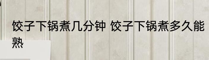 饺子下锅煮几分钟 饺子下锅煮多久能熟