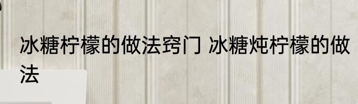 冰糖柠檬的做法窍门 冰糖炖柠檬的做法
