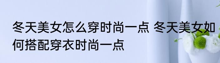 冬天美女怎么穿时尚一点 冬天美女如何搭配穿衣时尚一点