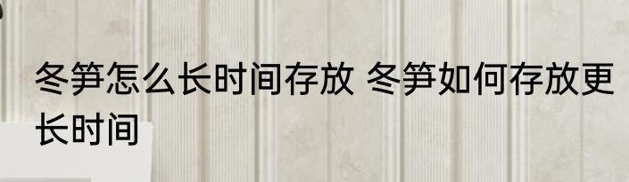 冬笋怎么长时间存放 冬笋如何存放更长时间