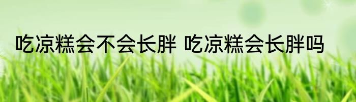 吃凉糕会不会长胖 吃凉糕会长胖吗