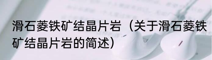 滑石菱铁矿结晶片岩（关于滑石菱铁矿结晶片岩的简述）