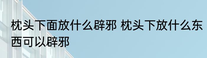 枕头下面放什么辟邪 枕头下放什么东西可以辟邪
