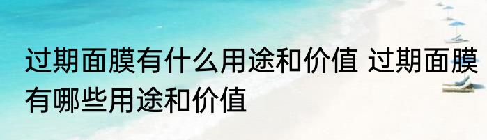 过期面膜有什么用途和价值 过期面膜有哪些用途和价值