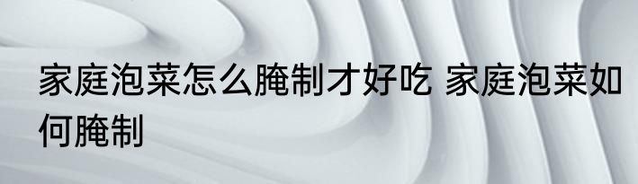 家庭泡菜怎么腌制才好吃 家庭泡菜如何腌制