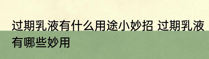 过期乳液有什么用途小妙招 过期乳液有哪些妙用