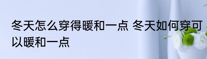 冬天怎么穿得暖和一点 冬天如何穿可以暖和一点