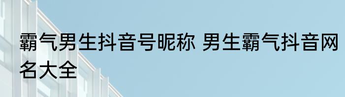 霸气男生抖音号昵称 男生霸气抖音网名大全