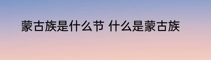 蒙古族是什么节 什么是蒙古族