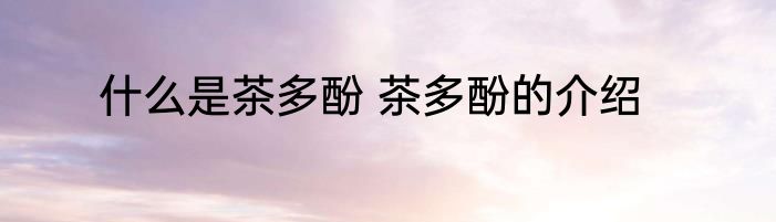 什么是茶多酚 茶多酚的介绍
