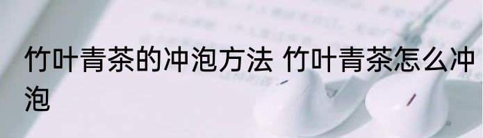 竹叶青茶的冲泡方法 竹叶青茶怎么冲泡