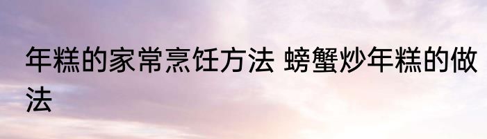 年糕的家常烹饪方法 螃蟹炒年糕的做法