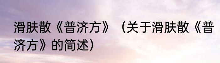 滑肤散《普济方》（关于滑肤散《普济方》的简述）