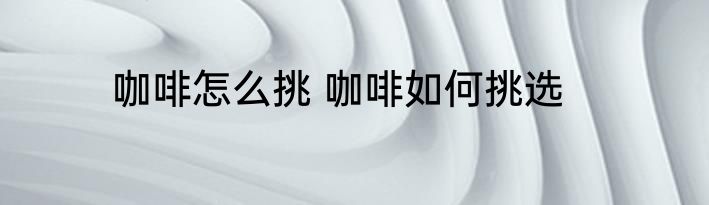 咖啡怎么挑 咖啡如何挑选