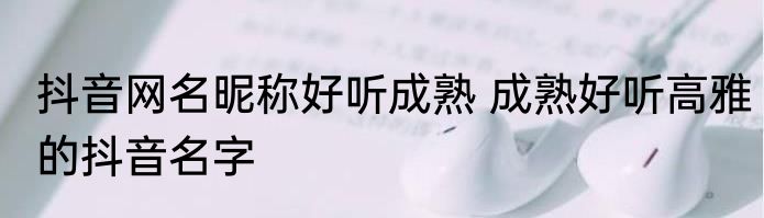 抖音网名昵称好听成熟 成熟好听高雅的抖音名字