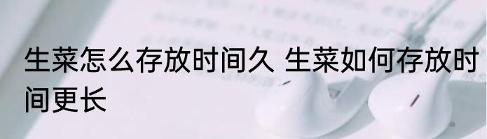 生菜怎么存放时间久 生菜如何存放时间更长