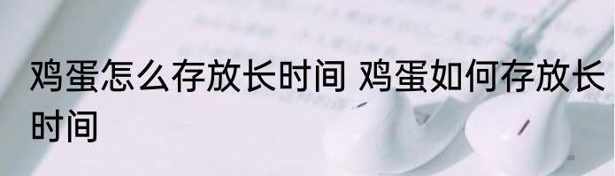 鸡蛋怎么存放长时间 鸡蛋如何存放长时间