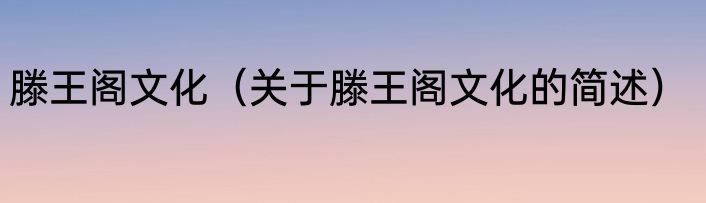 滕王阁文化（关于滕王阁文化的简述）