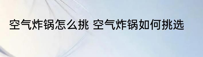 空气炸锅怎么挑 空气炸锅如何挑选