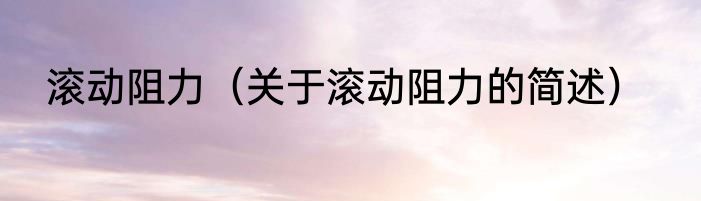 滚动阻力（关于滚动阻力的简述）