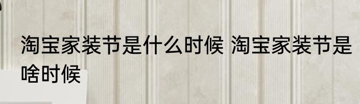 淘宝家装节是什么时候 淘宝家装节是啥时候