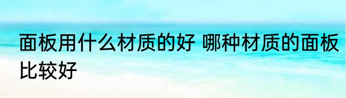 面板用什么材质的好 哪种材质的面板比较好