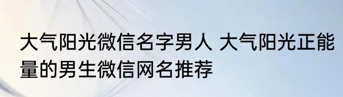 大气阳光微信名字男人 大气阳光正能量的男生微信网名推荐