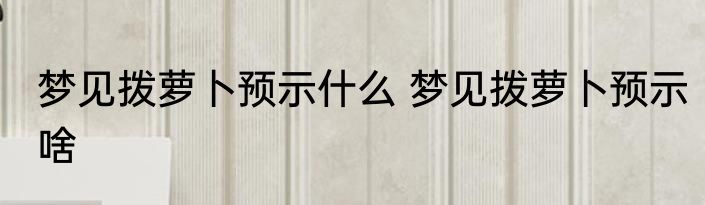 梦见拨萝卜预示什么 梦见拨萝卜预示啥