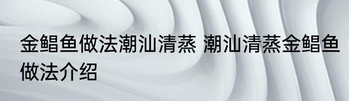 金鲳鱼做法潮汕清蒸 潮汕清蒸金鲳鱼做法介绍