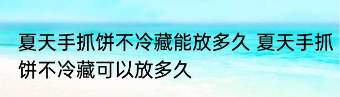 夏天手抓饼不冷藏能放多久 夏天手抓饼不冷藏可以放多久
