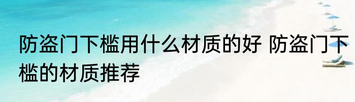 防盗门下槛用什么材质的好 防盗门下槛的材质推荐