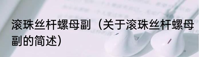 滚珠丝杆螺母副（关于滚珠丝杆螺母副的简述）