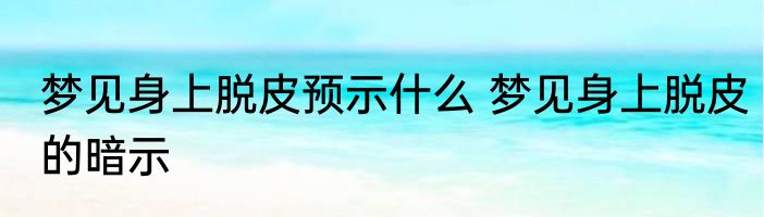 梦见身上脱皮预示什么 梦见身上脱皮的暗示