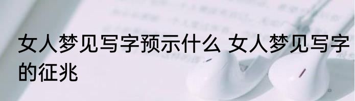 女人梦见写字预示什么 女人梦见写字的征兆