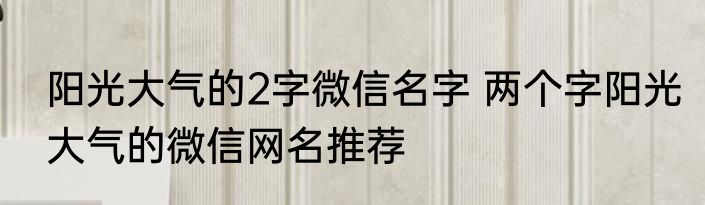 阳光大气的2字微信名字 两个字阳光大气的微信网名推荐