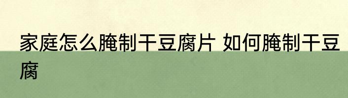 家庭怎么腌制干豆腐片 如何腌制干豆腐