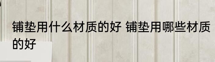 铺垫用什么材质的好 铺垫用哪些材质的好