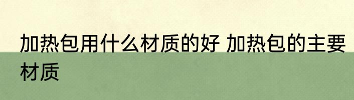 加热包用什么材质的好 加热包的主要材质