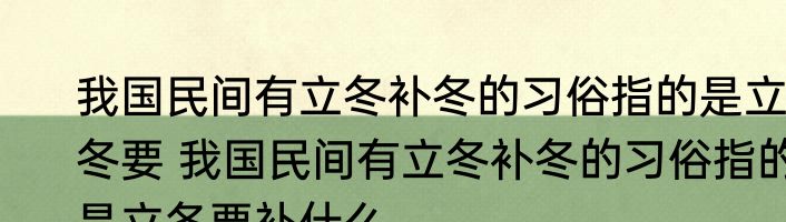 我国民间有立冬补冬的习俗指的是立冬要 我国民间有立冬补冬的习俗指的是立冬要补什么