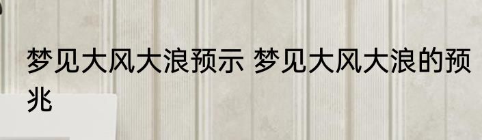 梦见大风大浪预示 梦见大风大浪的预兆