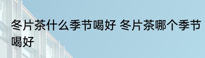 冬片茶什么季节喝好 冬片茶哪个季节喝好