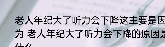 老人年纪大了听力会下降这主要是因为 老人年纪大了听力会下降的原因是什么